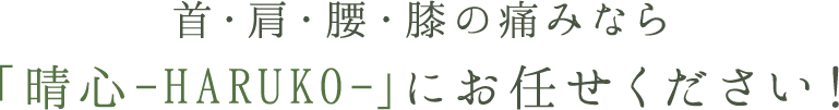 首・肩・腰・膝の痛みなら「晴心-HARUKO-」にお任せください！