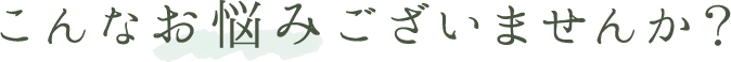 こんなお悩みございませんか？